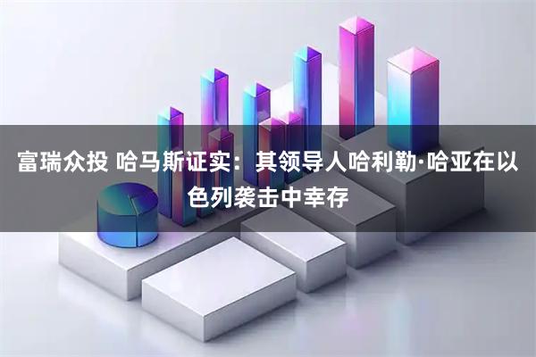 富瑞众投 哈马斯证实：其领导人哈利勒·哈亚在以色列袭击中幸存