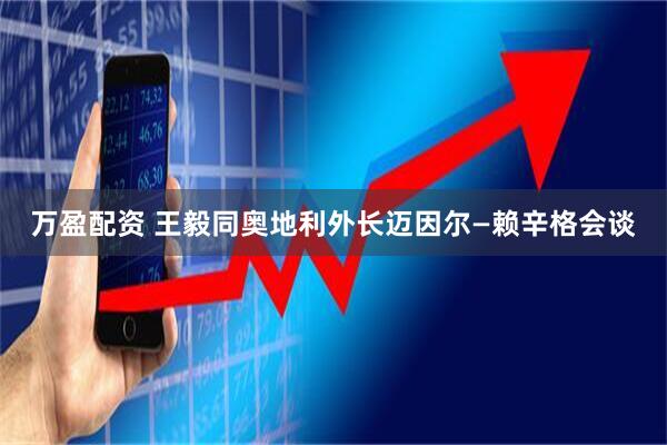 万盈配资 王毅同奥地利外长迈因尔—赖辛格会谈