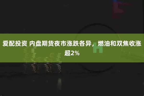爱配投资 内盘期货夜市涨跌各异，燃油和双焦收涨超2%