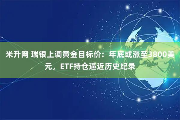 米升网 瑞银上调黄金目标价：年底或涨至3800美元，ETF持仓逼近历史纪录