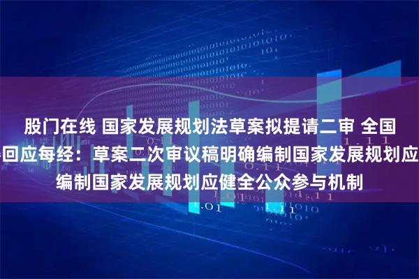 股门在线 国家发展规划法草案拟提请二审 全国人大常委会法工委回应每经：草案二次审议稿明确编制国家发展规划应健全公众参与机制