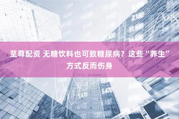 至尊配资 无糖饮料也可致糖尿病？这些“养生”方式反而伤身