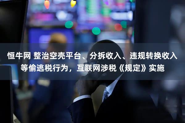 恒牛网 整治空壳平台、分拆收入、违规转换收入等偷逃税行为，互联网涉税《规定》实施