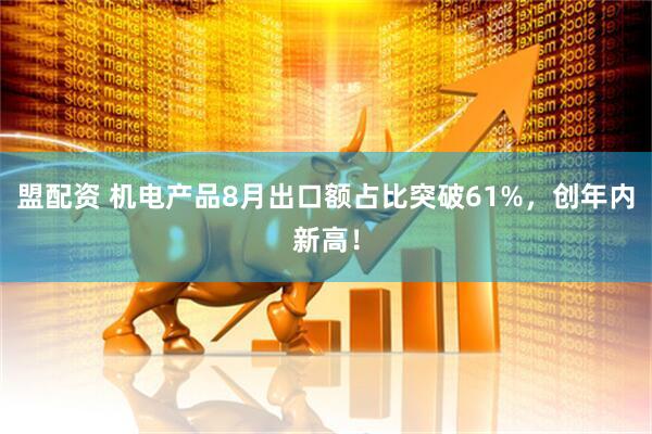 盟配资 机电产品8月出口额占比突破61%，创年内新高！