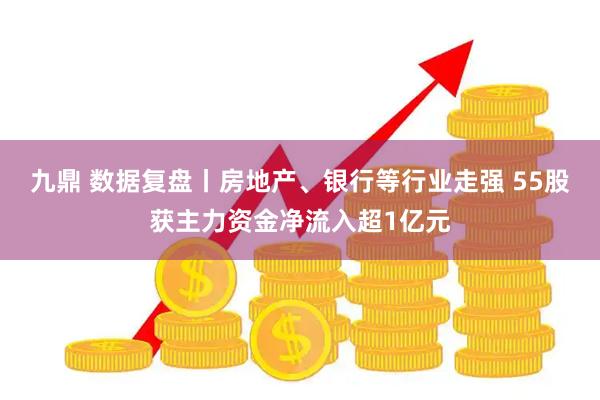 九鼎 数据复盘丨房地产、银行等行业走强 55股获主力资金净流入超1亿元