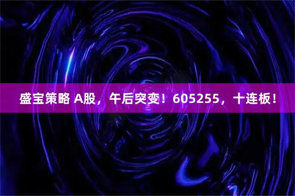 盛宝策略 A股，午后突变！605255，十连板！