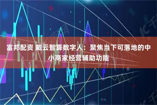 富邦配资 戴云智算数字人：聚焦当下可落地的中小商家经营辅助功能