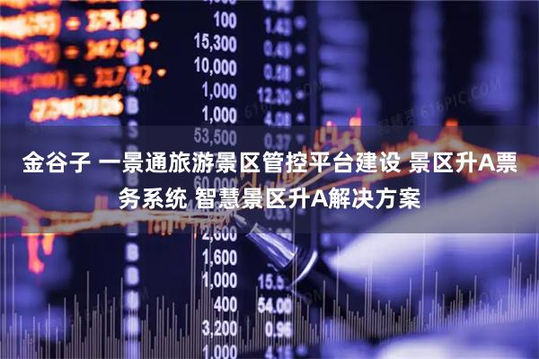 金谷子 一景通旅游景区管控平台建设 景区升A票务系统 智慧景区升A解决方案