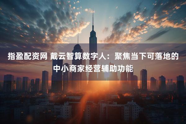 指盈配资网 戴云智算数字人：聚焦当下可落地的中小商家经营辅助功能
