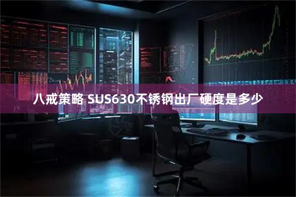 八戒策略 SUS630不锈钢出厂硬度是多少