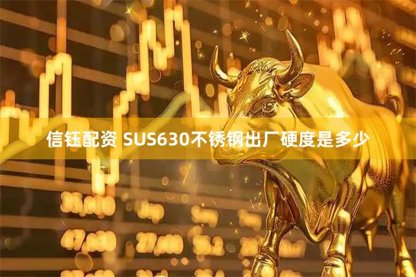 信钰配资 SUS630不锈钢出厂硬度是多少