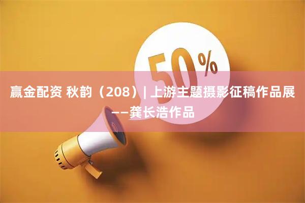 赢金配资 秋韵（208）| 上游主题摄影征稿作品展——龚长浩作品