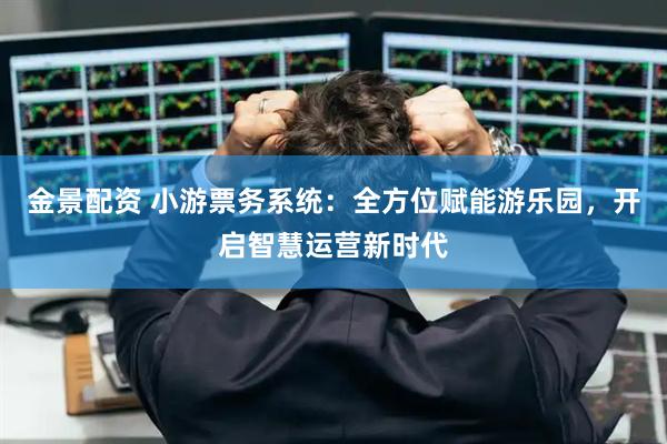 金景配资 小游票务系统：全方位赋能游乐园，开启智慧运营新时代