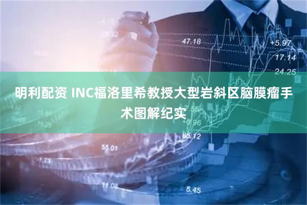 明利配资 INC福洛里希教授大型岩斜区脑膜瘤手术图解纪实