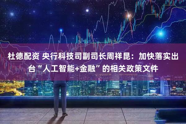 杜德配资 央行科技司副司长周祥昆：加快落实出台“人工智能+金融”的相关政策文件