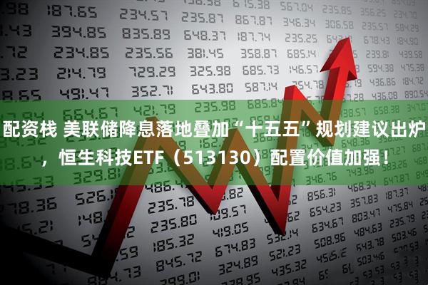 配资栈 美联储降息落地叠加“十五五”规划建议出炉，恒生科技ETF（513130）配置价值加强！