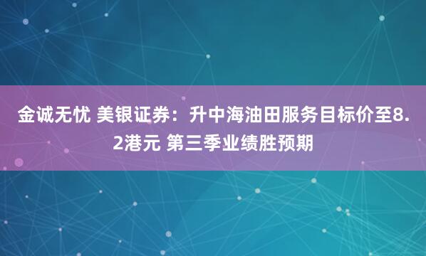 金诚无忧 美银证券：升中海油田服务目标价至8.2港元 第三季业绩胜预期