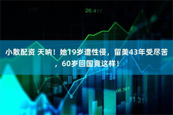 小散配资 天呐！她19岁遭性侵，留美43年受尽苦，60岁回国竟这样！