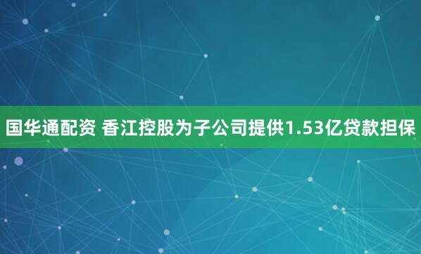 国华通配资 香江控股为子公司提供1.53亿贷款担保
