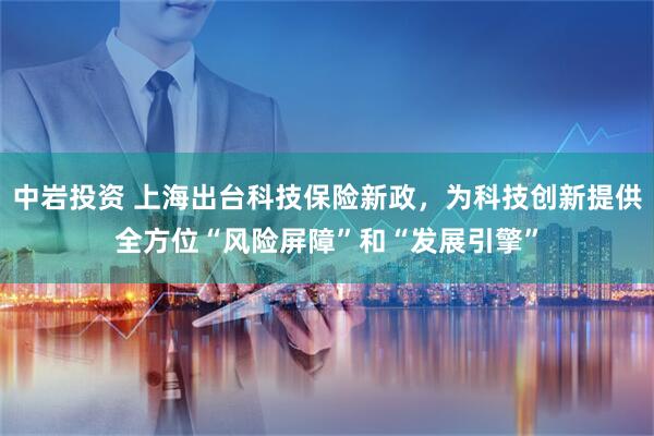 中岩投资 上海出台科技保险新政，为科技创新提供全方位“风险屏障”和“发展引擎”