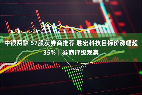 中银两融 57股获券商推荐 胜宏科技目标价涨幅超35%｜券商评级观察