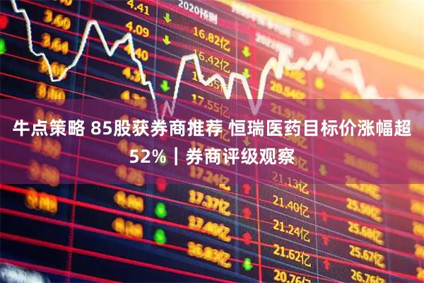 牛点策略 85股获券商推荐 恒瑞医药目标价涨幅超52%｜券商评级观察