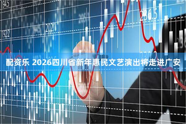 配资乐 2026四川省新年惠民文艺演出将走进广安