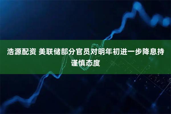 浩源配资 美联储部分官员对明年初进一步降息持谨慎态度