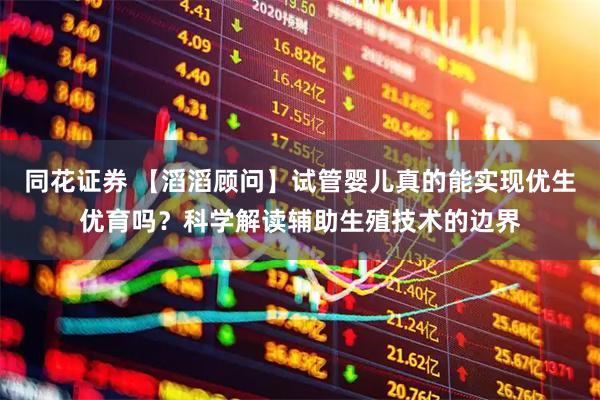 同花证券 【滔滔顾问】试管婴儿真的能实现优生优育吗？科学解读辅助生殖技术的边界