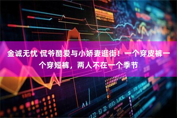 金诚无忧 侃爷酷爱与小娇妻逛街！一个穿皮裤一个穿短裤，两人不在一个季节