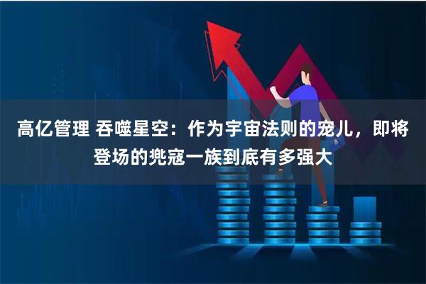 高亿管理 吞噬星空：作为宇宙法则的宠儿，即将登场的兠寇一族到底有多强大