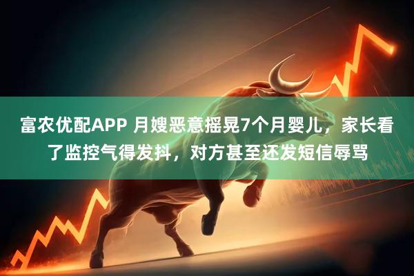 富农优配APP 月嫂恶意摇晃7个月婴儿，家长看了监控气得发抖，对方甚至还发短信辱骂
