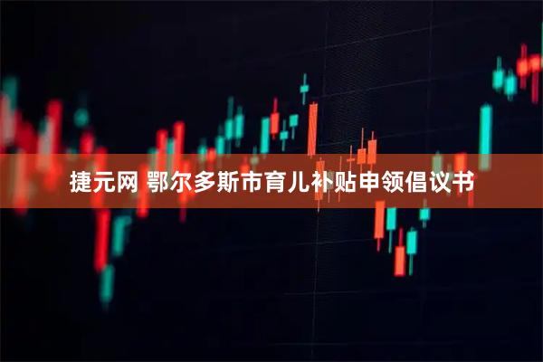 捷元网 鄂尔多斯市育儿补贴申领倡议书