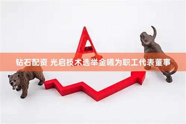 钻石配资 光启技术选举金曦为职工代表董事