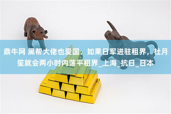 鼎牛网 黑帮大佬也爱国，如果日军进驻租界，杜月笙就会两小时内荡平租界_上海_抗日_日本
