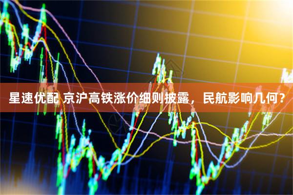 星速优配 京沪高铁涨价细则披露，民航影响几何？