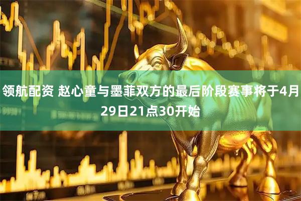 领航配资 赵心童与墨菲双方的最后阶段赛事将于4月29日21点30开始