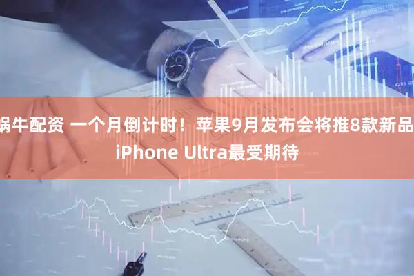 蜗牛配资 一个月倒计时！苹果9月发布会将推8款新品：iPhone Ultra最受期待