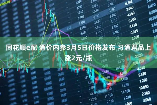 同花顺e配 酒价内参3月5日价格发布 习酒君品上涨2元/瓶