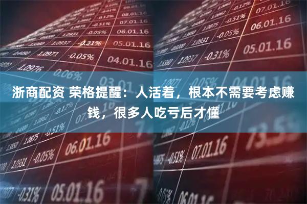 浙商配资 荣格提醒：人活着，根本不需要考虑赚钱，很多人吃亏后才懂