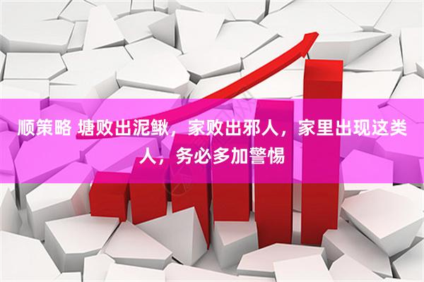 顺策略 塘败出泥鳅，家败出邪人，家里出现这类人，务必多加警惕